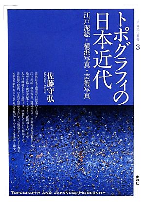 トポグラフィの日本近代江戸泥絵・横浜写真・芸術写真視覚文化叢書