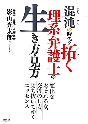 混沌の時代を拓く理系弁護士の生き方・見方 変化をおそれるな、交渉のし方、勝ち抜いてゆくエッセンス