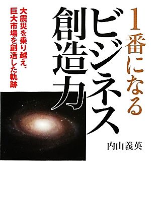 1番になるビジネス創造力 大震災を乗り越え、巨大市場を創造した軌跡