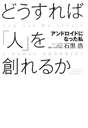 どうすれば「人」を創れるか アンドロイドになった私