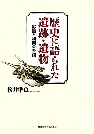 歴史に語られた遺跡・遺物 認識と利用の系譜