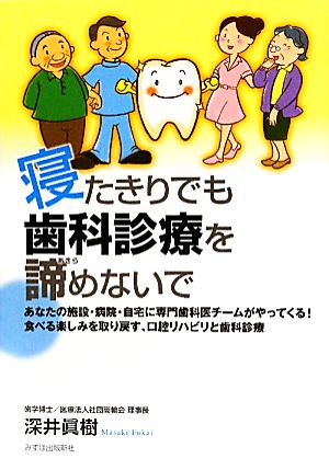 寝たきりでも歯科診療を諦めないで あなたの施設・病院・自宅に専門歯科医チームがやってくる！食べる楽しみを取り戻す、口腔リハビリと歯科診療