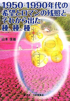 1950～1990年代の希望とロマンの残照と、それから出た種、種、種