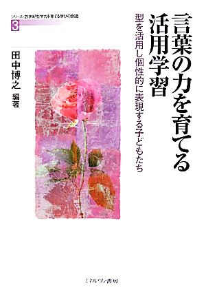 言葉の力を育てる活用学習 型を活用し個性的に表現する子どもたち シリーズ・21世紀型学力を育てる学びの創造3