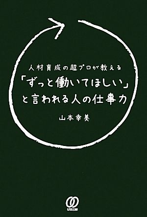 「ずっと働いてほしい」と言われる人の仕事力 人材育成の超プロが教える