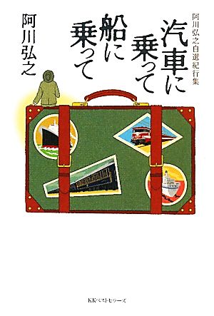 汽車に乗って 船に乗って 阿川弘之自選紀行集