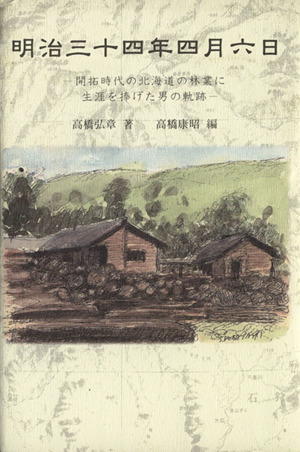 明治三十四年四月六日開拓時代の北海道の林業に生涯を捧げた男の軌跡