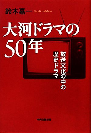 大河ドラマの50年 放送文化の中の歴史ドラマ