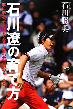 石川遼の育て方 夢に向かってまっすぐな子が育つ石川家のルール42