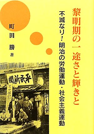 黎明期の一途さと輝きと 不滅なり！明治の労働運動・社会主義運動