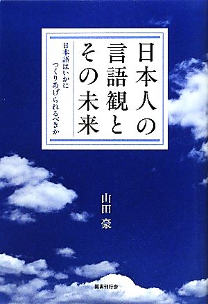 日本人の言語観とその未来 日本語はいかにつくりあげられるべきか