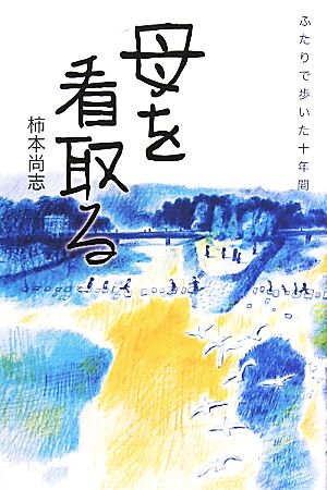 母を看取る ふたりで歩いた十年間