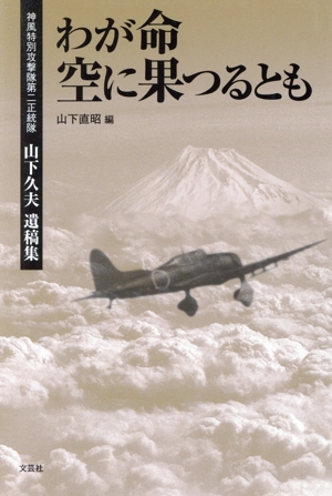 わが命空に果つるとも 神風特別攻撃隊第二正統隊山下久夫遺稿集