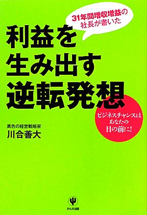 利益を生み出す逆転発想 31年間増収増益の社長が書いた ビジネスチャンスはあなたの目の前に！