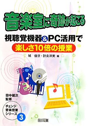 音楽室に奇跡が起こる 視聴覚機器&PC活用で楽しさ10倍の授業 チェンジ音楽授業シリーズ3