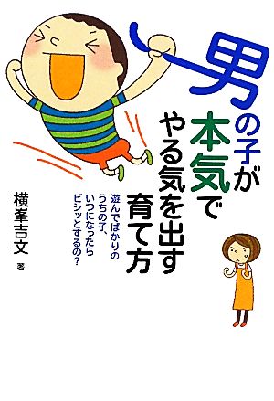 男の子が本気でやる気を出す育て方 遊んでばかりのうちの子、いつになったらビシッとするの？