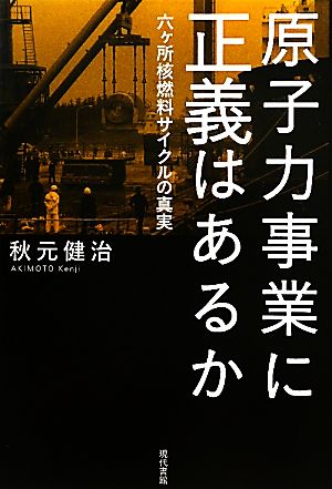 原子力事業に正義はあるか 六ヶ所核燃料サイクルの真実