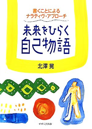 未来をひらく自己物語 書くことによるナラティヴ・アプローチ