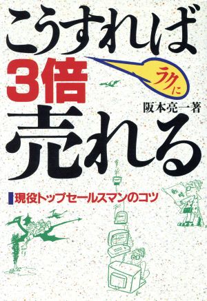 こうすればラクに3倍売れる 現役トップセールスマンのコツ