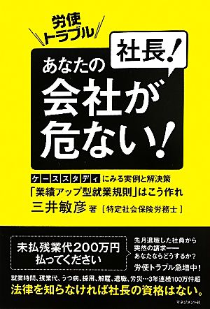 労使トラブル 社長！あなたの会社が危ない！ケーススタディにみる実例と解決策 「業績アップ型就業規則」はこう作れ