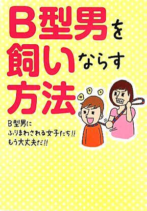 B型男を飼いならす方法 B型男にふりまわされる女子たち!!もう大丈夫だ!!