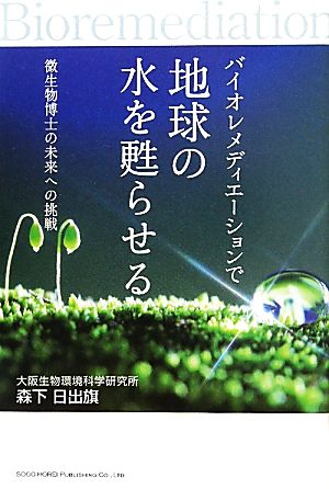 バイオレメディエーションで地球の水を甦らせる 微生物博士の未来への挑戦