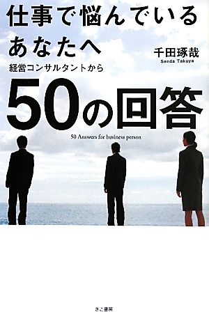 仕事で悩んでいるあなたへ経営コンサルタントから50の回答