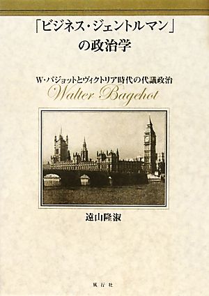 「ビジネス・ジェントルマン」の政治学 W・バジョットとヴィクトリア時代の代議政治