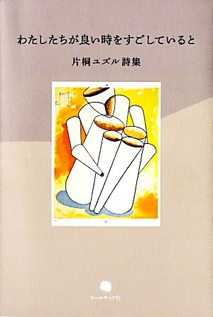 わたしたちが良い時をすごしていると 片桐ユズル詩集