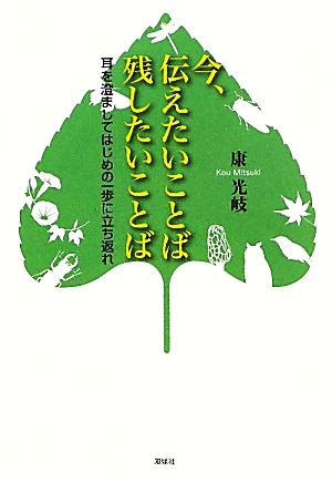 今、伝えたいことば 残したいことば 耳を澄ましてはじめの一歩に立ち返れ