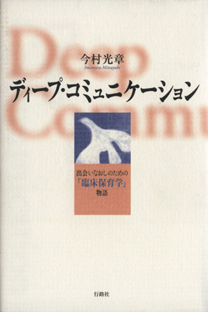 ディープ・コミュニケーション 出会いなおしのための「臨床保育学」物語