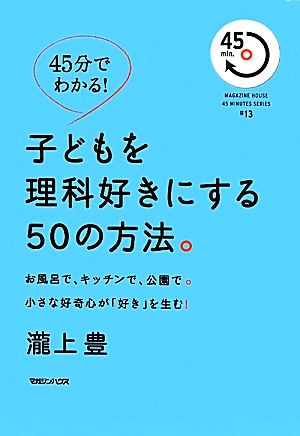 45分でわかる！子どもを理科好きにする50の方法。 お風呂で、キッチンで、公園で。小さな好奇心が「好き」を生む！