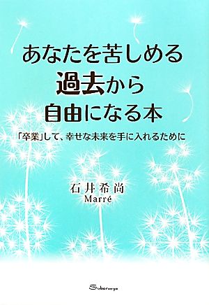 あなたを苦しめる過去から自由になる本 「卒業」して、幸せな未来を手に入れるために