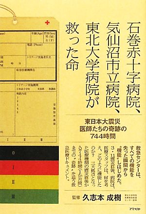 石巻赤十字病院、気仙沼市立病院、東北大学病院が救った命 東日本大震災 医師たちの奇跡の744時間