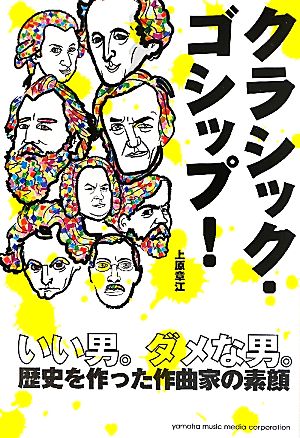 クラシック・ゴシップ！ いい男。ダメな男。歴史を作った作曲家の素顔