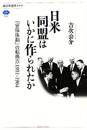 日米同盟はいかに作られたか 「安保体制」の転換点1951-1964 講談社選書メチエ509