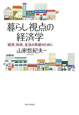 暮らし視点の経済学 経済、財政、生活の再建のために