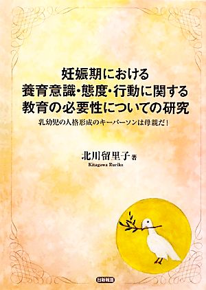 妊娠期における養育意識・態度・行動に関する教育の必要性についての研究 乳幼児の人格形成のキーパーソンは母親だ！