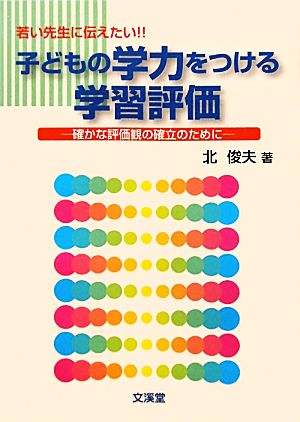 若い先生に伝えたい!!子どもの学力をつける学習評価 確かな評価観の確立のために