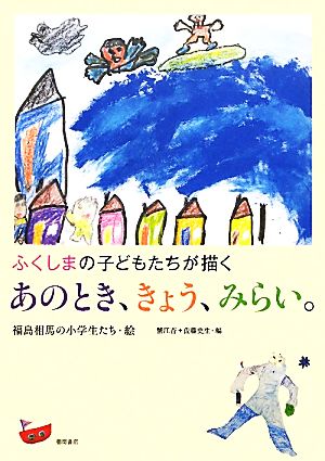 ふくしまの子どもたちが描くあのとき、きょう、みらい。 ふくしまの子どもたちが描く