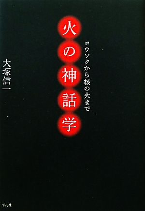 火の神話学 ロウソクから核の火まで