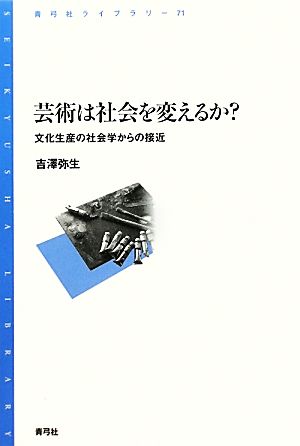 芸術は社会を変えるか？ 文化生産の社会学からの接近 青弓社ライブラリー71