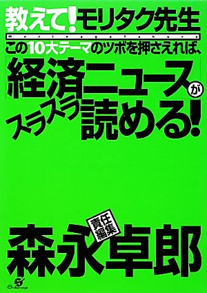 教えて！モリタク先生 この10大テーマのツボを押さえれば、「経済ニュース」がスラスラ読める！