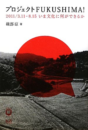 プロジェクトFUKUSHIMA！ 2011/3.11-8.15 いま文化に何ができるか