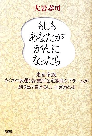 もしもあなたががんになったら 患者・家族、さくさべ坂通り診療所在宅緩和ケアチームが創り出す自分らしい生き方とは