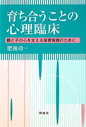 育ち合うことの心理臨床 親と子の心を支える保育実践のために