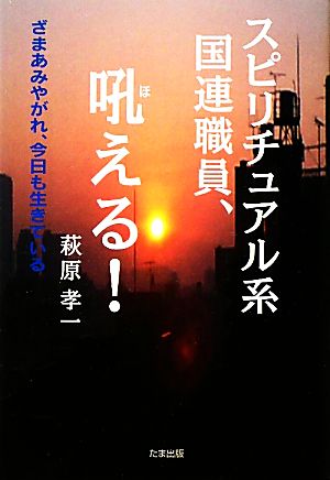 スピリチュアル系国連職員、吼える！ ざまあみやがれ、今日も生きている