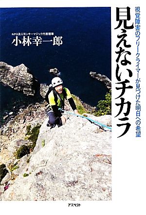 見えないチカラ視覚障害のフリークライマーが見つけた明日への希望