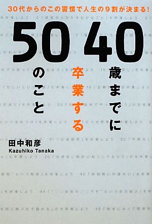 40歳までに卒業する50のこと 30代からのこの習慣で人生の9割が決まる！