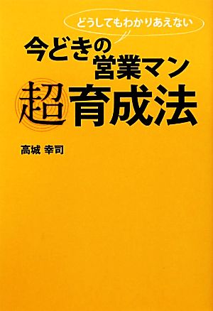 今どきの営業マン 超育成法 どうしてもわかりあえない